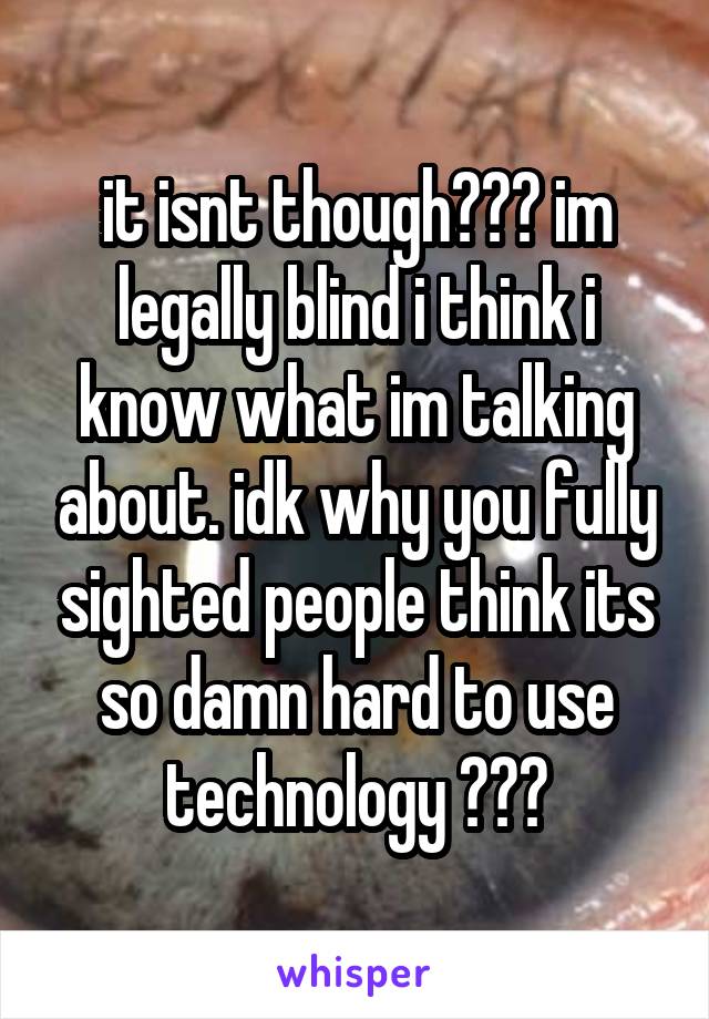 it isnt though??? im legally blind i think i know what im talking about. idk why you fully sighted people think its so damn hard to use technology ???