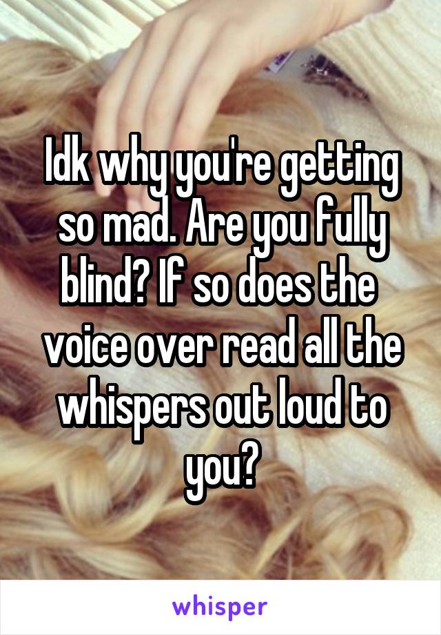 Idk why you're getting so mad. Are you fully blind? If so does the  voice over read all the whispers out loud to you?