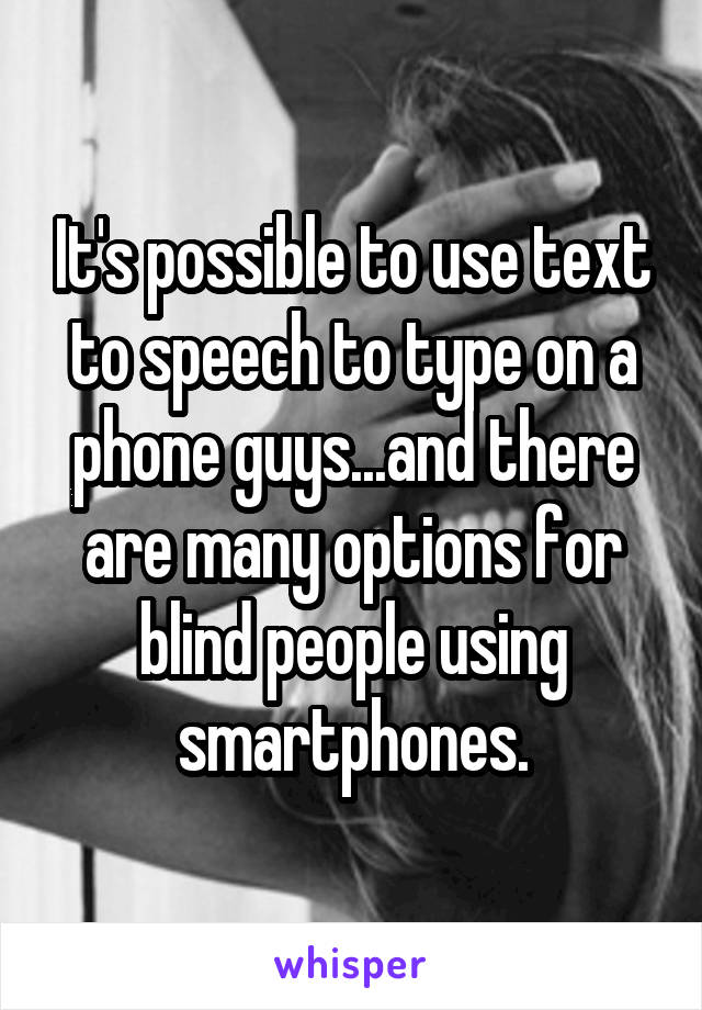 It's possible to use text to speech to type on a phone guys...and there are many options for blind people using smartphones.