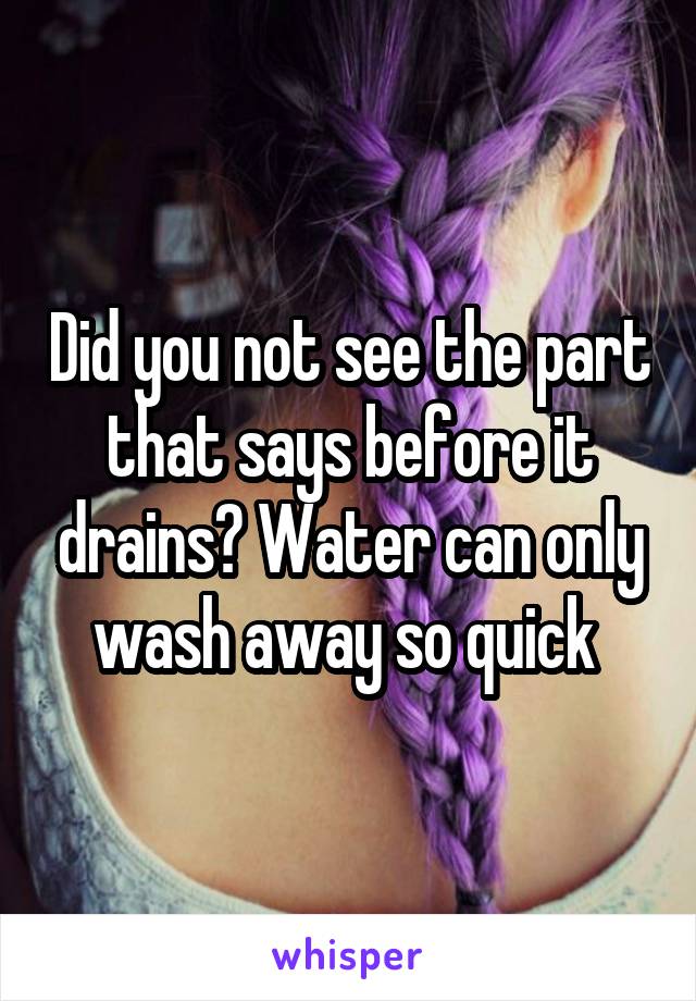 Did you not see the part that says before it drains? Water can only wash away so quick 