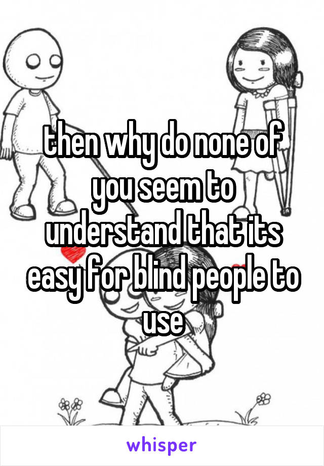 then why do none of you seem to understand that its easy for blind people to use