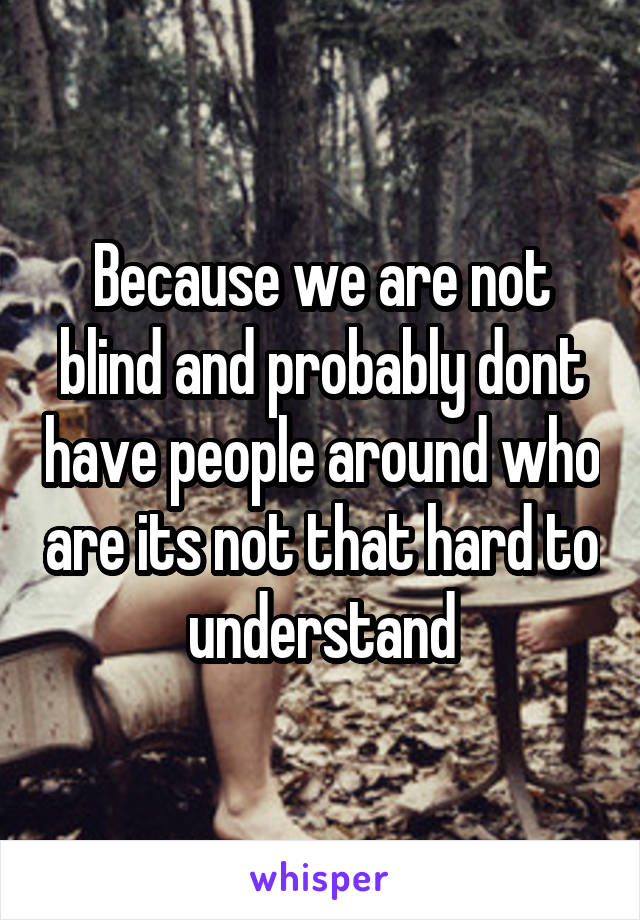 Because we are not blind and probably dont have people around who are its not that hard to understand