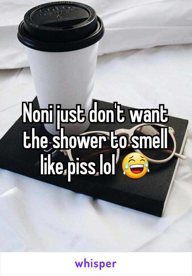 Noni just don't want the shower to smell like piss lol 😂