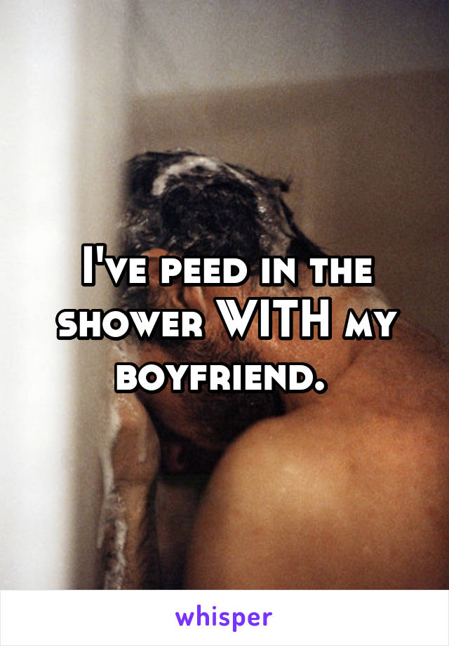 I've peed in the shower WITH my boyfriend. 