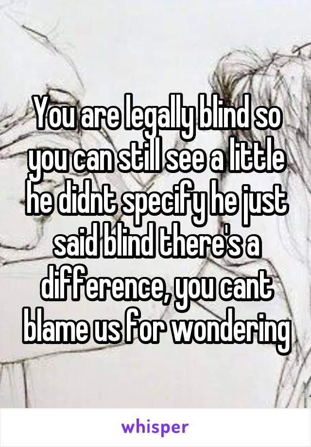 You are legally blind so you can still see a little he didnt specify he just said blind there's a difference, you cant blame us for wondering