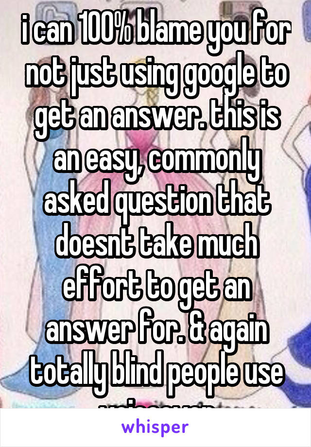 i can 100% blame you for not just using google to get an answer. this is an easy, commonly asked question that doesnt take much effort to get an answer for. & again totally blind people use voiceover