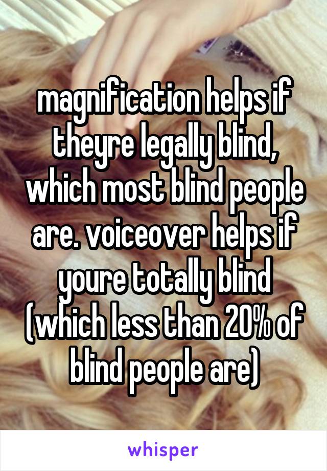 magnification helps if theyre legally blind, which most blind people are. voiceover helps if youre totally blind (which less than 20% of blind people are)