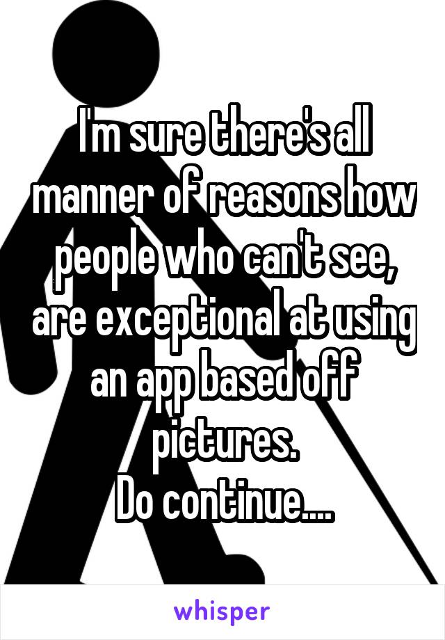 I'm sure there's all manner of reasons how people who can't see, are exceptional at using an app based off pictures.
Do continue....