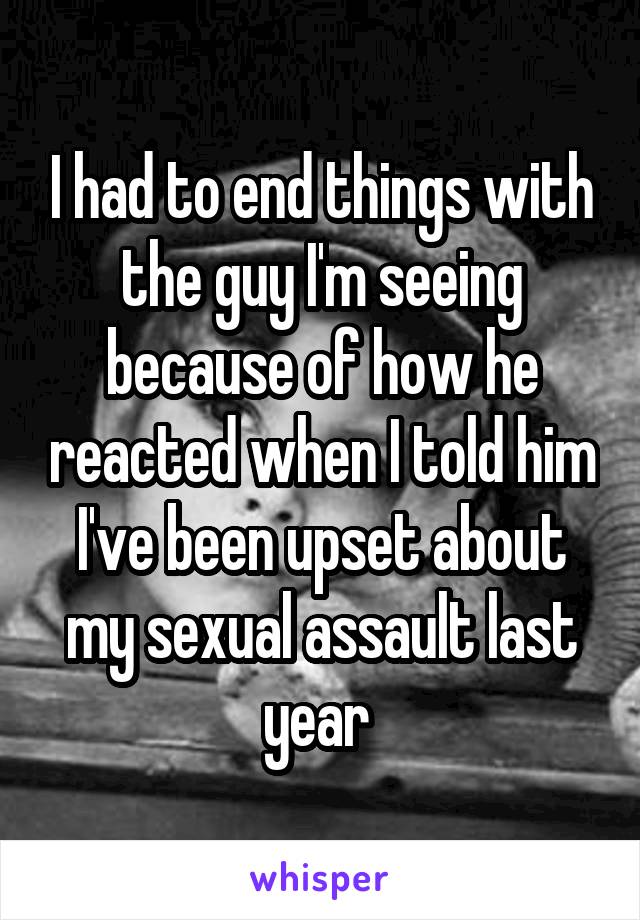 I had to end things with the guy I'm seeing because of how he reacted when I told him I've been upset about my sexual assault last year 