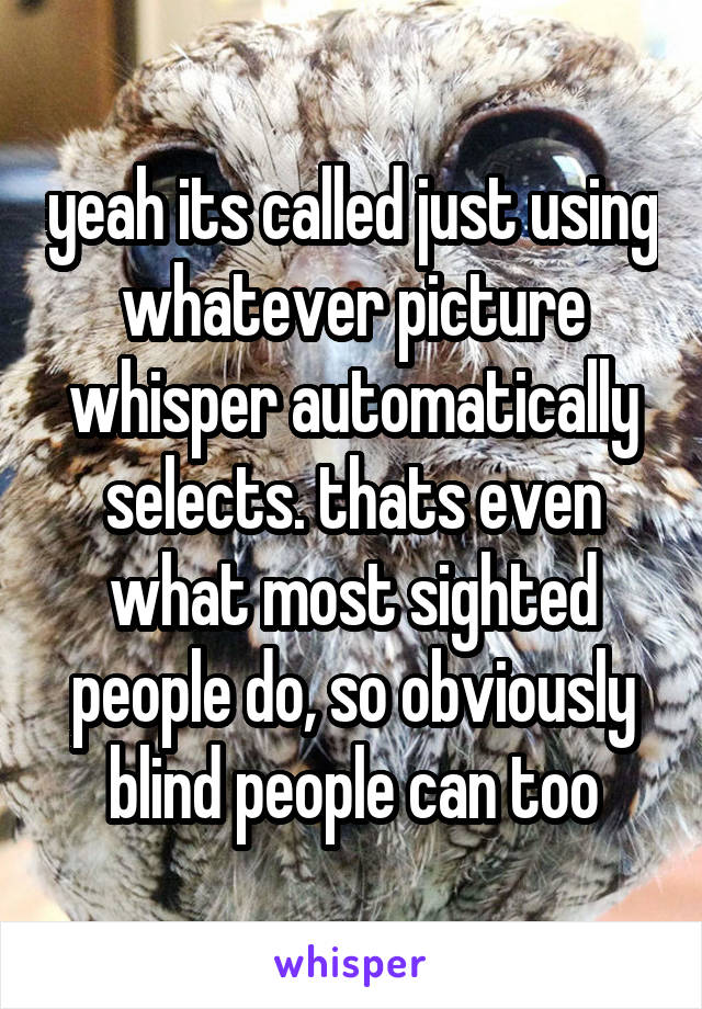 yeah its called just using whatever picture whisper automatically selects. thats even what most sighted people do, so obviously blind people can too