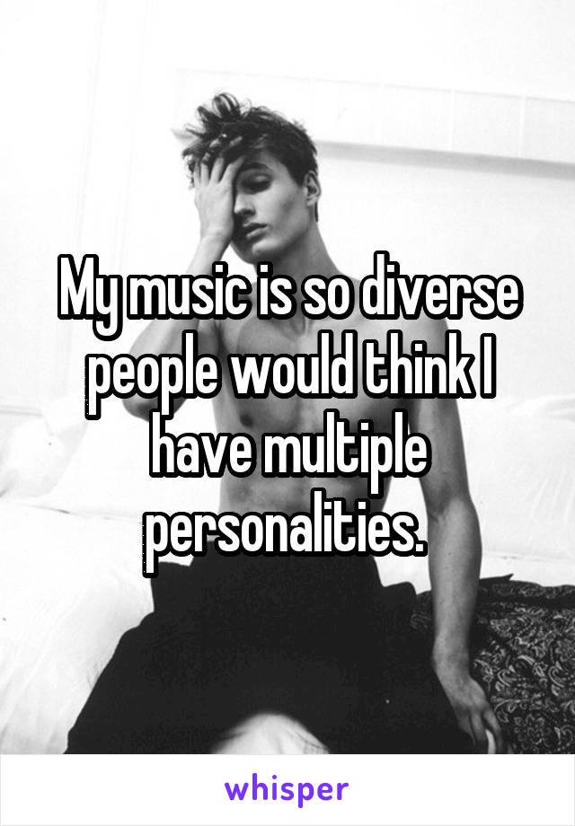 My music is so diverse people would think I have multiple personalities. 