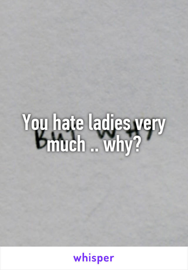 You hate ladies very much .. why?