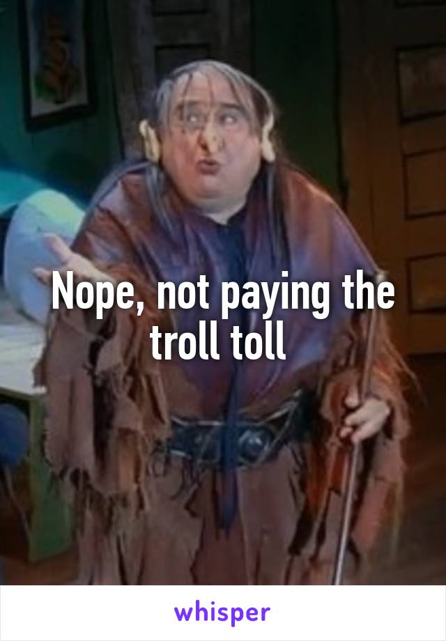 Nope, not paying the troll toll 