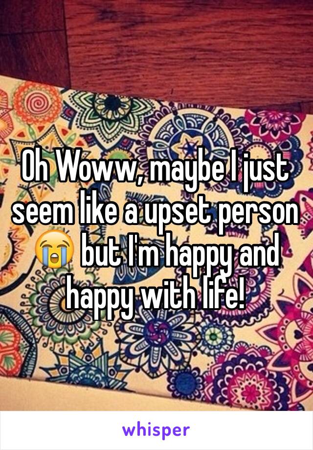 Oh Woww, maybe I just seem like a upset person 😭 but I'm happy and happy with life! 