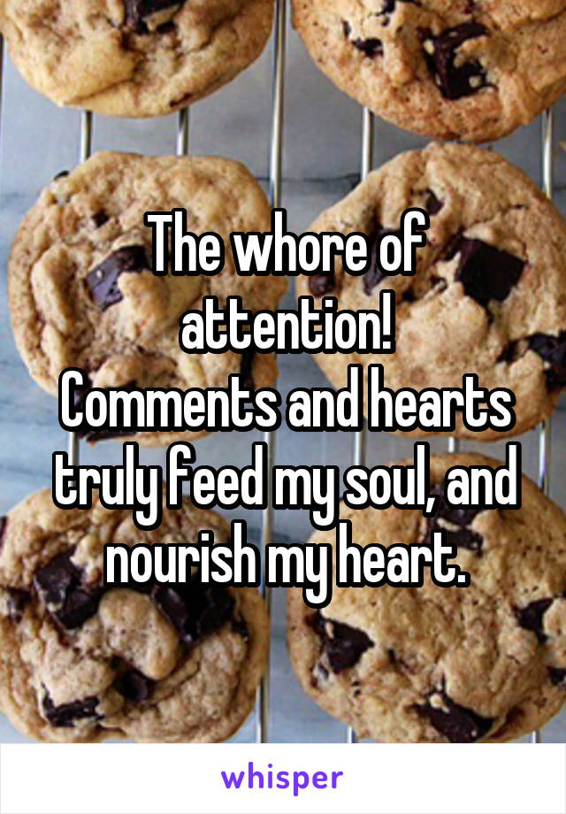 The whore of attention!
Comments and hearts truly feed my soul, and nourish my heart.