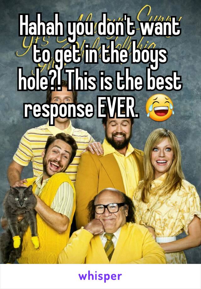 Hahah you don't want to get in the boys hole?! This is the best response EVER. 😂