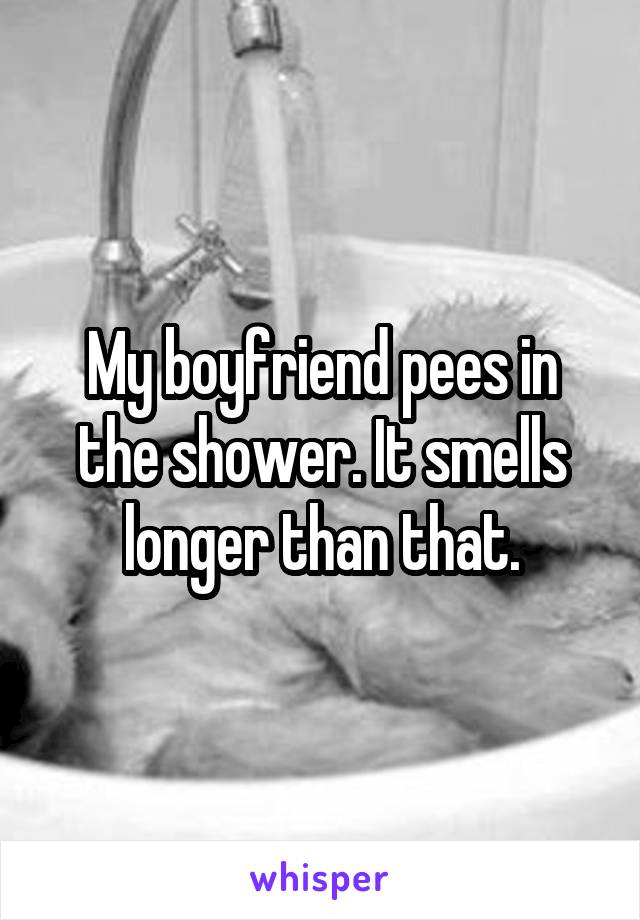 My boyfriend pees in the shower. It smells longer than that.