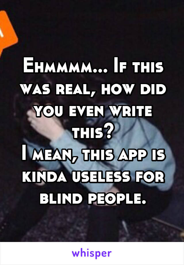 Ehmmmm... If this was real, how did you even write this?
I mean, this app is kinda useless for blind people.