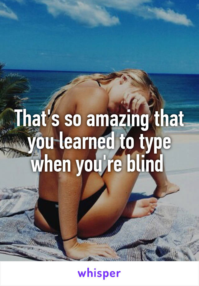 That's so amazing that you learned to type when you're blind 