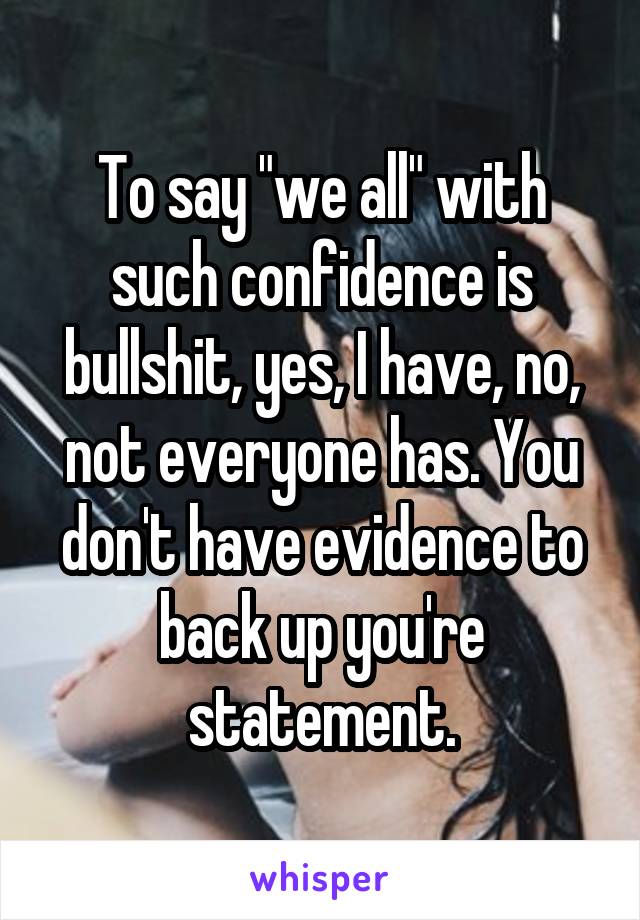 To say "we all" with such confidence is bullshit, yes, I have, no, not everyone has. You don't have evidence to back up you're statement.