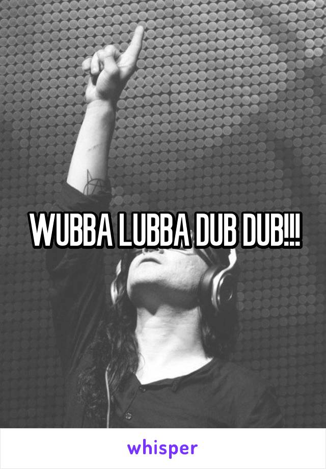 WUBBA LUBBA DUB DUB!!!