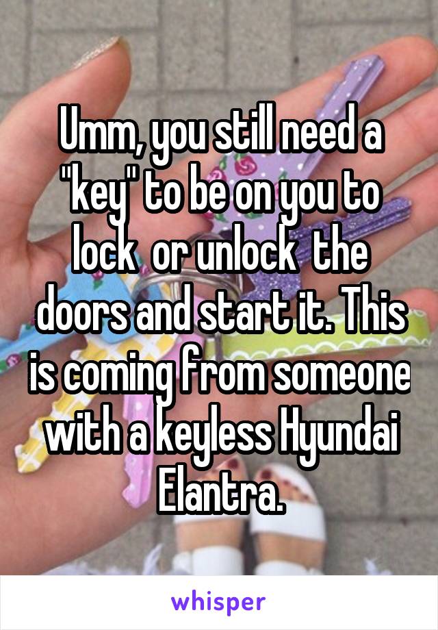 Umm, you still need a "key" to be on you to lock  or unlock  the doors and start it. This is coming from someone with a keyless Hyundai Elantra.