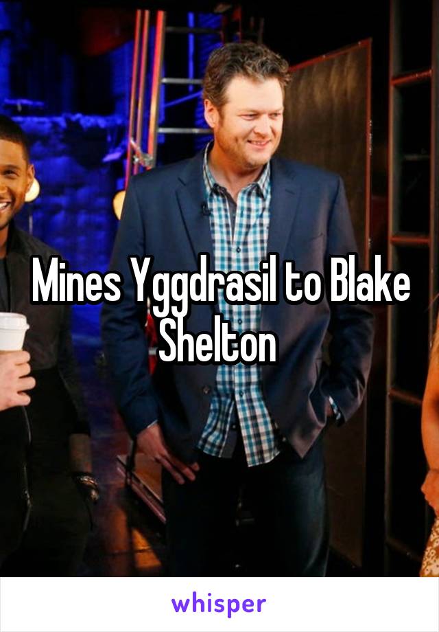 Mines Yggdrasil to Blake Shelton 