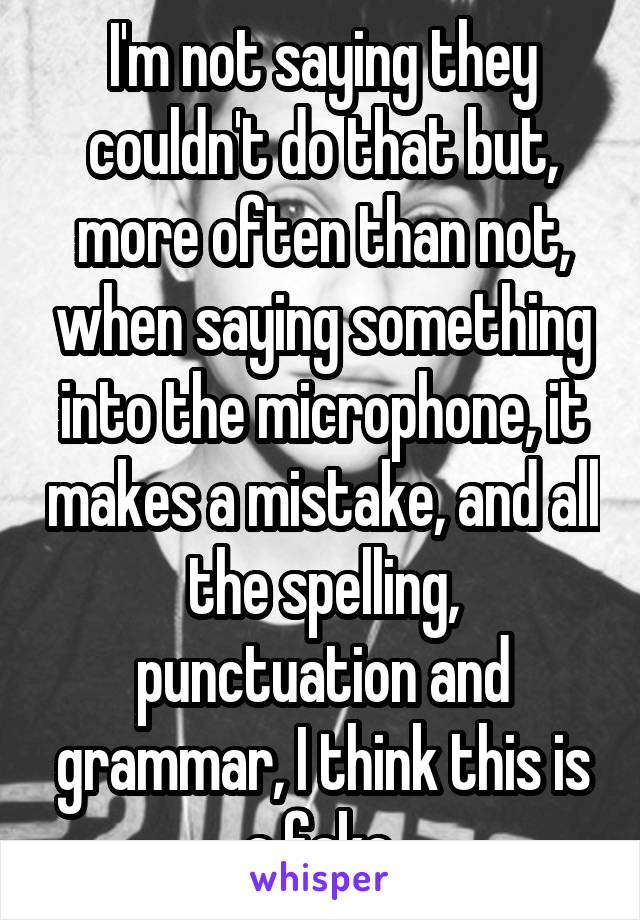 I'm not saying they couldn't do that but, more often than not, when saying something into the microphone, it makes a mistake, and all the spelling, punctuation and grammar, I think this is a fake.