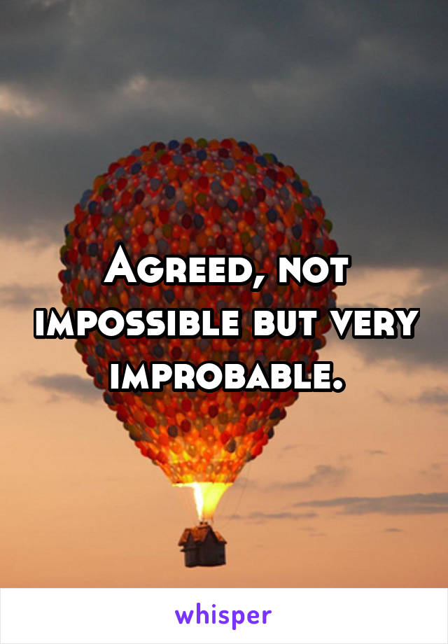 Agreed, not impossible but very improbable.