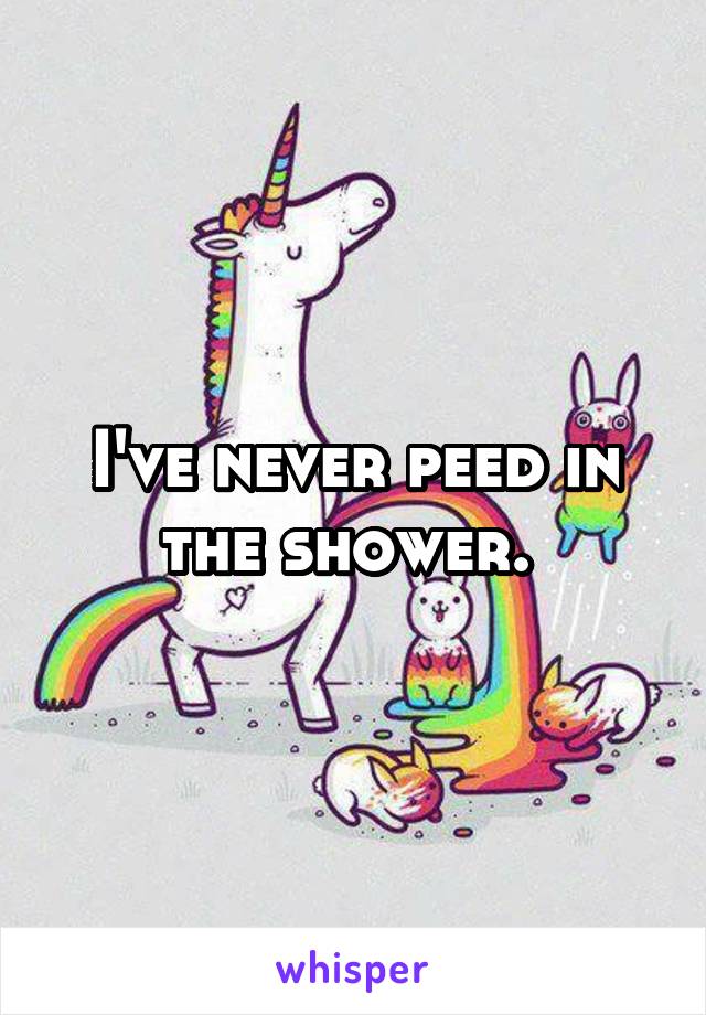 I've never peed in the shower. 