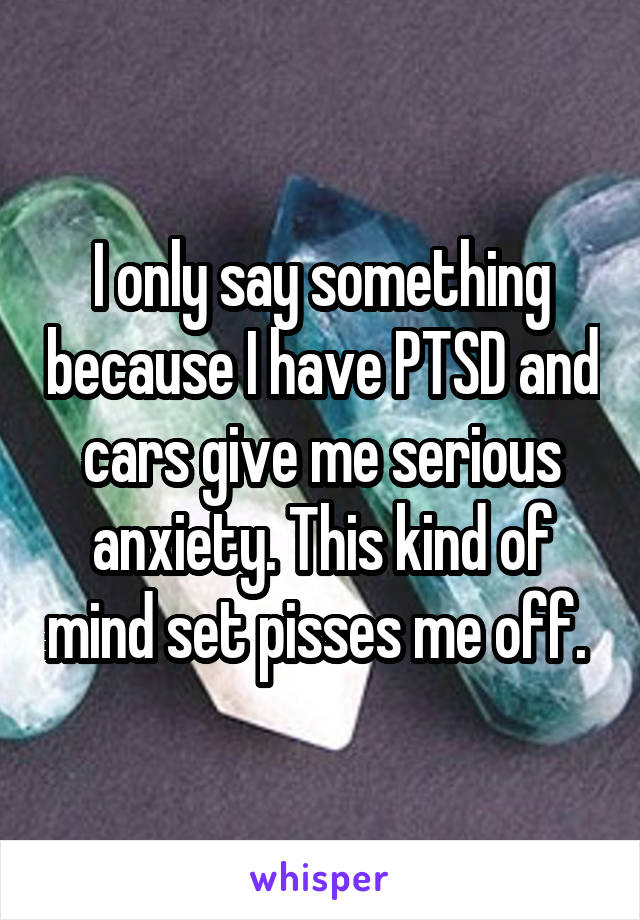 I only say something because I have PTSD and cars give me serious anxiety. This kind of mind set pisses me off. 