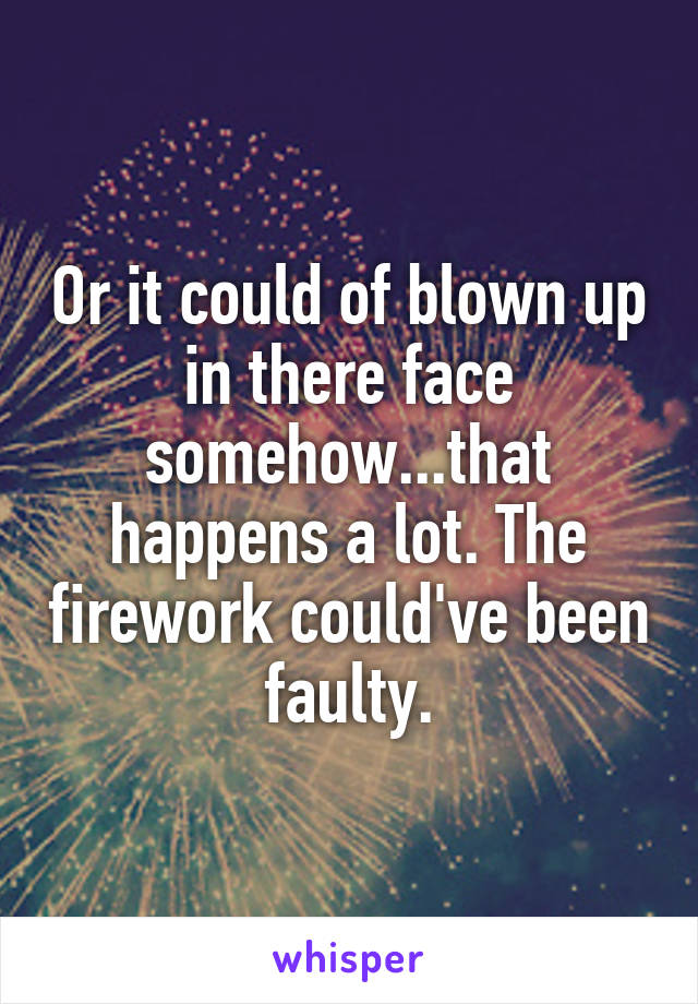 Or it could of blown up in there face somehow...that happens a lot. The firework could've been faulty.