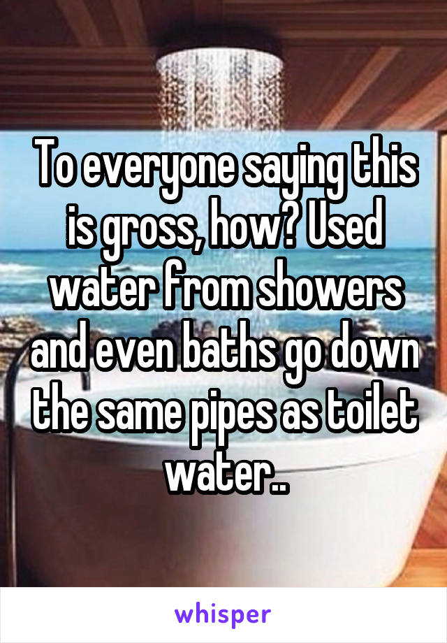 To everyone saying this is gross, how? Used water from showers and even baths go down the same pipes as toilet water..