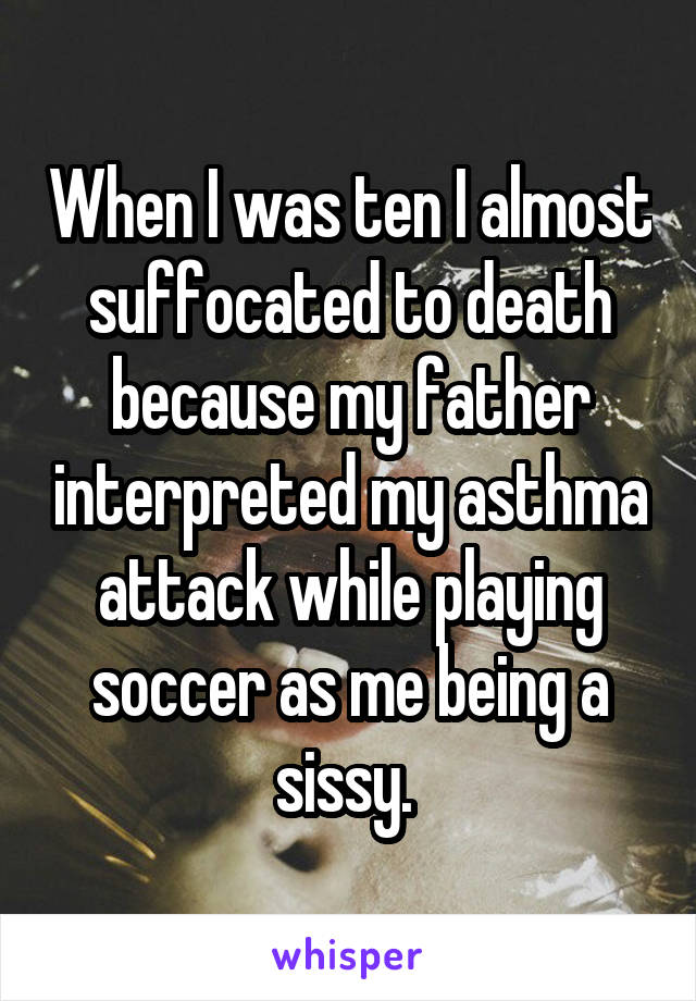 When I was ten I almost suffocated to death because my father interpreted my asthma attack while playing soccer as me being a sissy. 