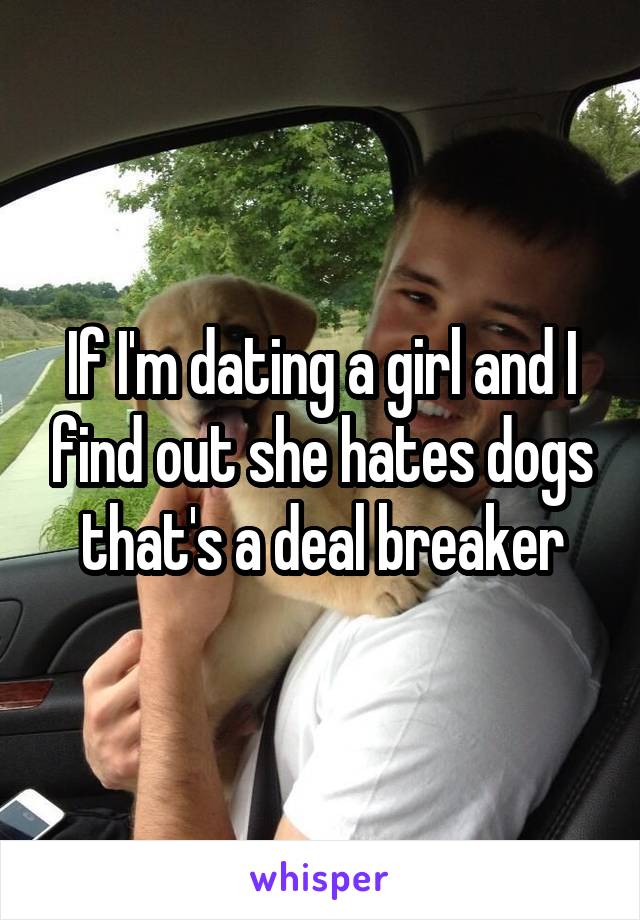 If I'm dating a girl and I find out she hates dogs that's a deal breaker
