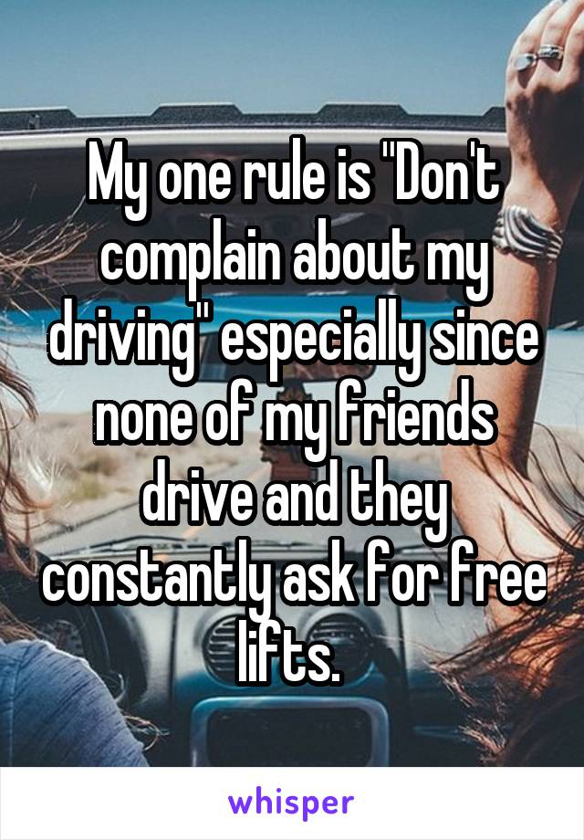 My one rule is "Don't complain about my driving" especially since none of my friends drive and they constantly ask for free lifts. 