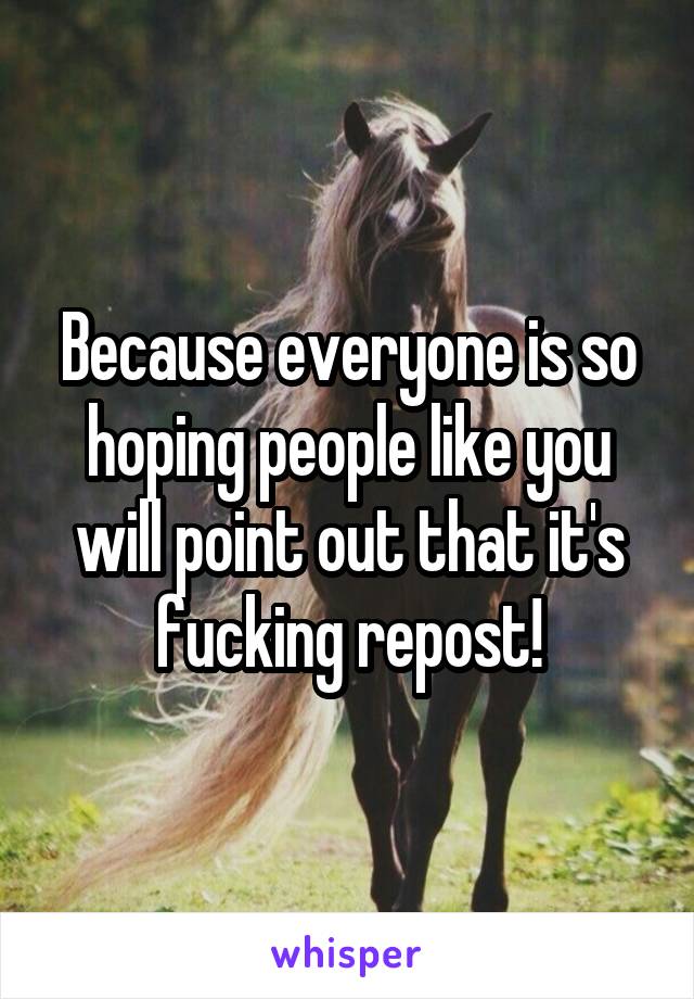 Because everyone is so hoping people like you will point out that it's fucking repost!