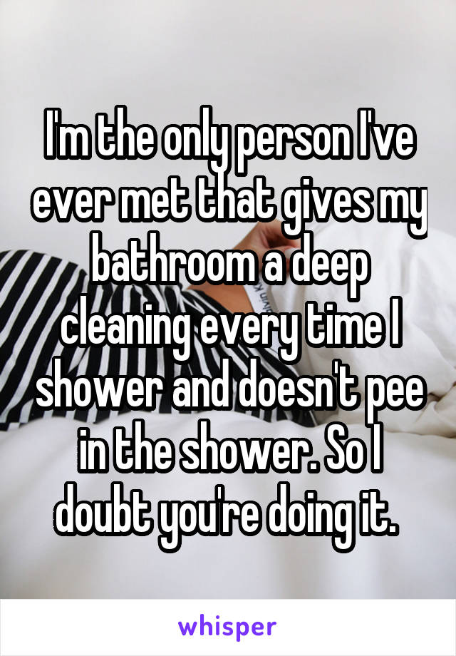 I'm the only person I've ever met that gives my bathroom a deep cleaning every time I shower and doesn't pee in the shower. So I doubt you're doing it. 