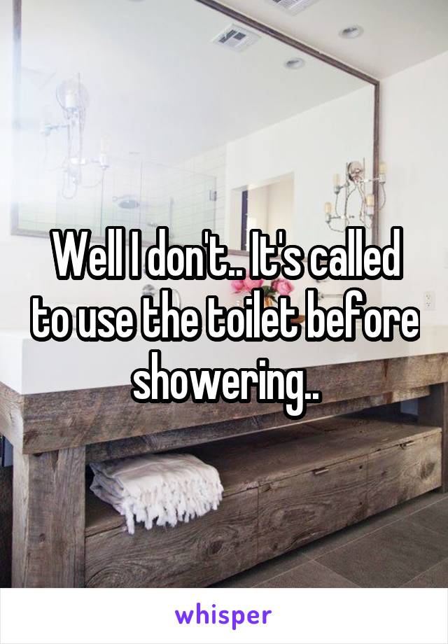 Well I don't.. It's called to use the toilet before showering..