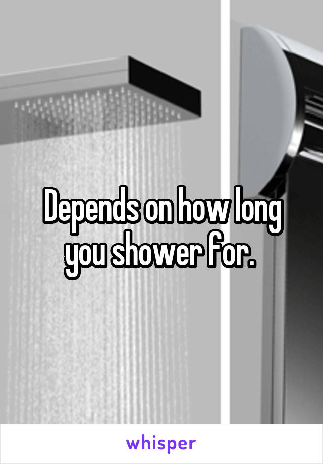 Depends on how long you shower for. 