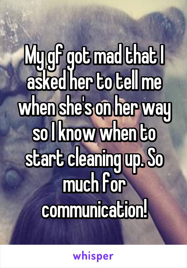 My gf got mad that I asked her to tell me when she's on her way so I know when to start cleaning up. So much for communication!