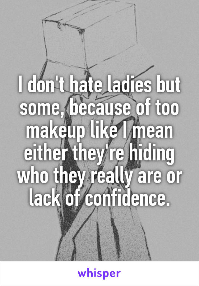 I don't hate ladies but some, because of too makeup like I mean either they're hiding who they really are or lack of confidence.