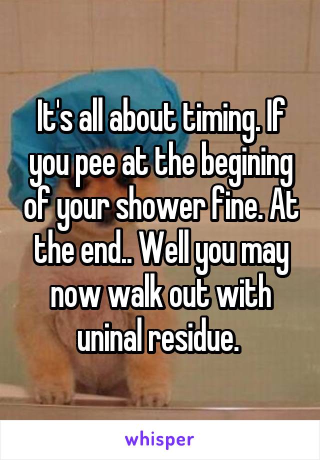 It's all about timing. If you pee at the begining of your shower fine. At the end.. Well you may now walk out with uninal residue. 