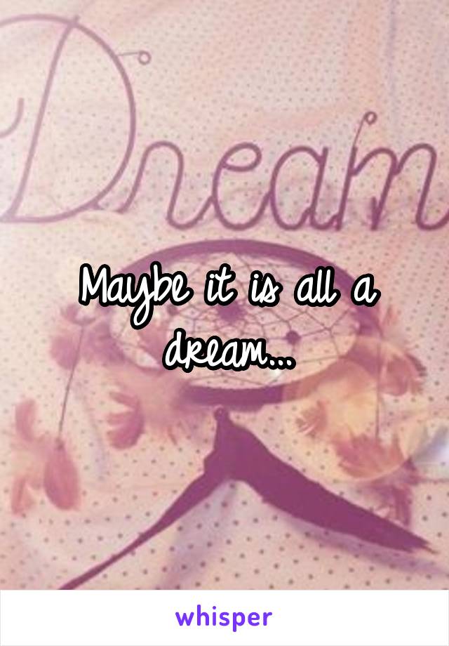 Maybe it is all a dream...