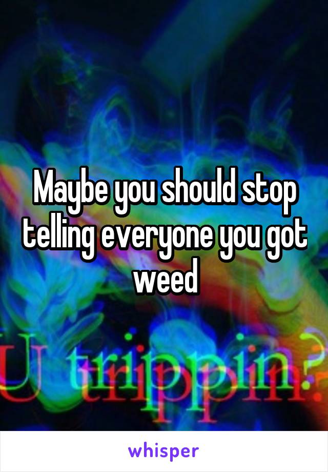 Maybe you should stop telling everyone you got weed