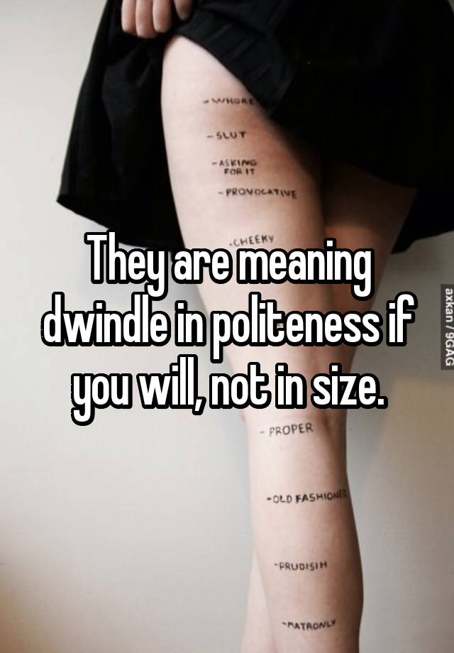 they-are-meaning-dwindle-in-politeness-if-you-will-not-in-size