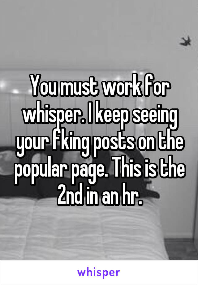 You must work for whisper. I keep seeing your fking posts on the popular page. This is the 2nd in an hr.