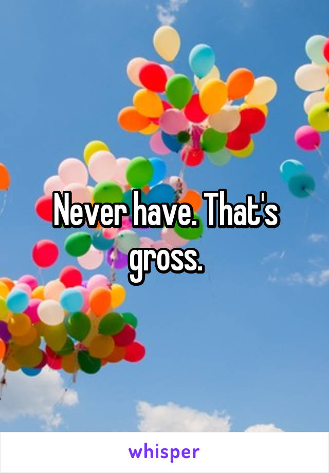 Never have. That's gross.