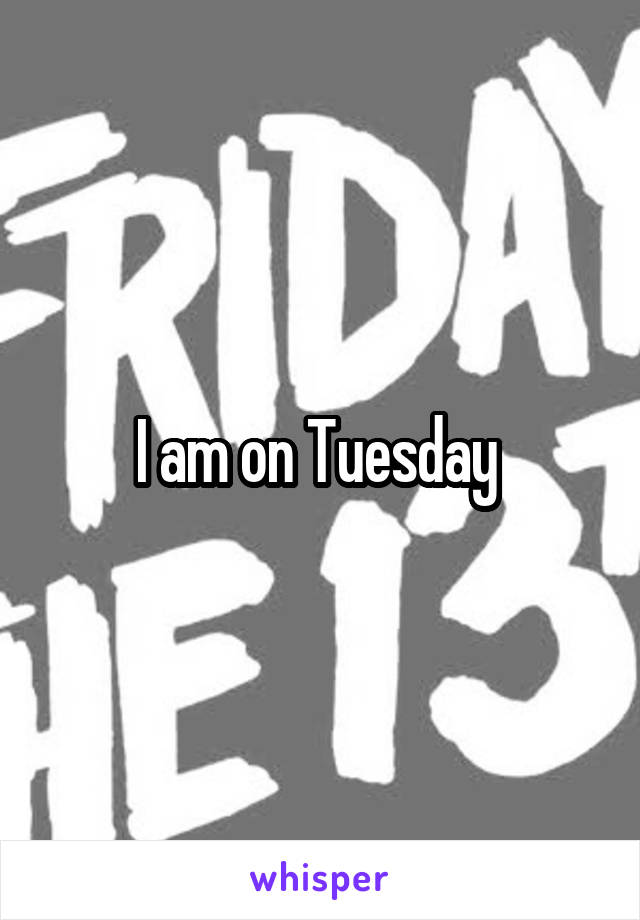 I am on Tuesday 