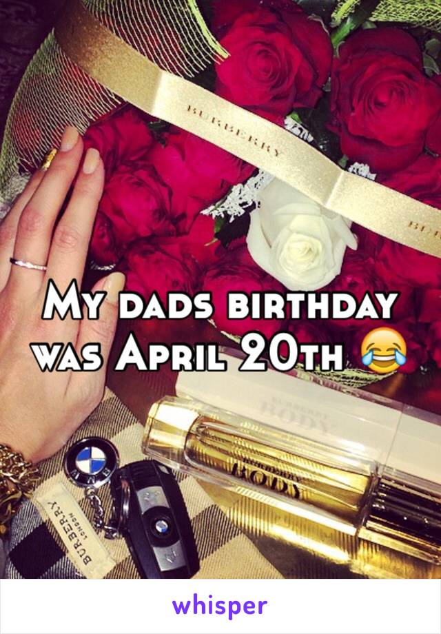 My dads birthday was April 20th 😂